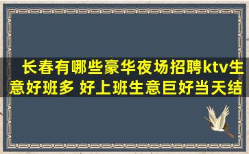 长春有哪些豪华夜场招聘ktv生意好班多 好上班生意巨好当天结